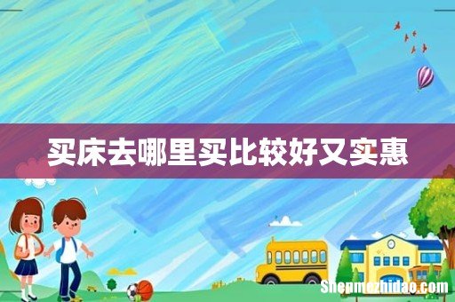 买床去哪里买比较好又实惠