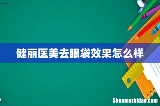 健丽医美去眼袋效果怎么样