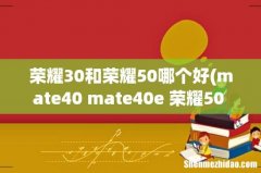 mate40 mate40e 荣耀50 荣耀30pro+哪个值得买？ 荣耀30和荣耀50哪个好
