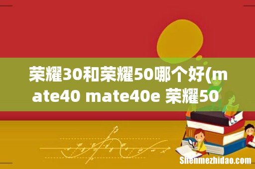 mate40 mate40e 荣耀50 荣耀30pro+哪个值得买? 荣耀30和荣耀50哪个好