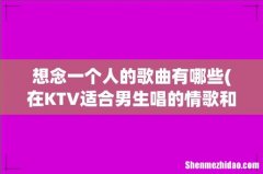 在KTV适合男生唱的情歌和思念的歌曲有哪些！最好把歌手也写出来！先谢啦！ 想念一个人的歌