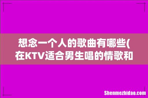 在KTV适合男生唱的情歌和思念的歌曲有哪些！最好把歌手也写出来！先谢啦！ 想念一个人的歌曲有哪些