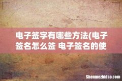 电子签名怎么签 电子签名的使用方法 电子签字有哪些方法