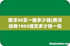 南洋经典1905细支多少钱一包？ 南洋50支一罐多少钱