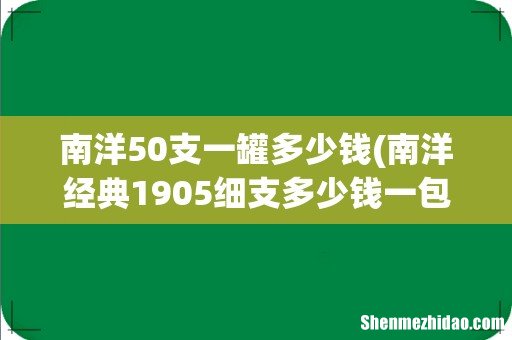 南洋经典1905细支多少钱一包? 南洋50支一罐多少钱