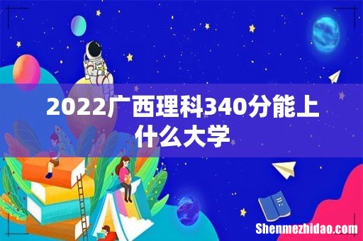 2022广西理科340分能上什么大学