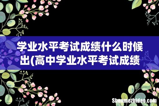 高中学业水平考试成绩什么时候公布 学业水平考试成绩什么时候出