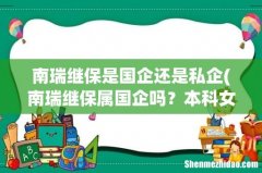 南瑞继保属国企吗？本科女生没有关系能进吗？调试员待遇怎样？ 南瑞继保是国企还是私企