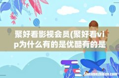 聚好看vip为什么有的是优酷有的是腾讯 聚好看影视会员
