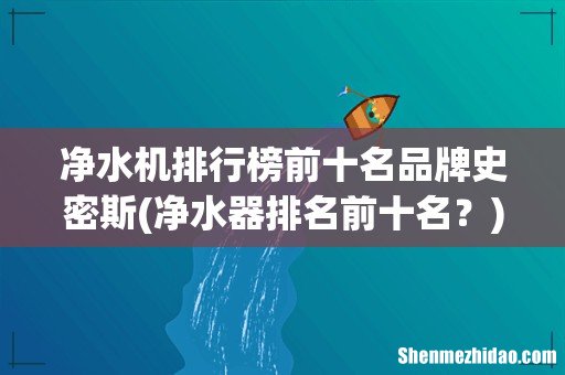 净水器排名前十名? 净水机排行榜前十名品牌史密斯