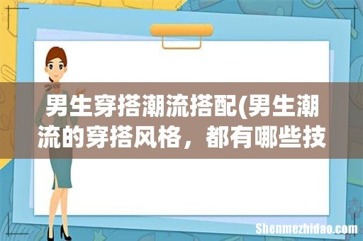 男生潮流的穿搭风格，都有哪些技巧呢？ 男生穿搭潮流搭配