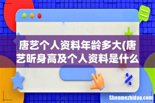 唐艺昕身高及个人资料是什么? 唐艺个人资料年龄多大