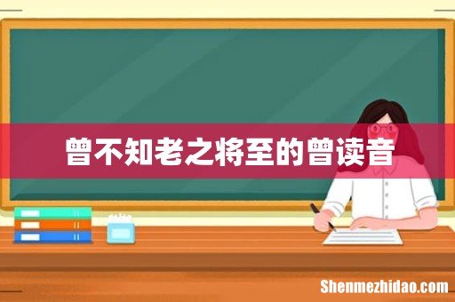 曾不知老之将至的曾读音