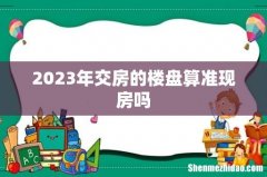 2023年交房的楼盘算准现房吗