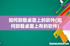 如何卸载桌面上有的软件 如何卸载桌面上的软件