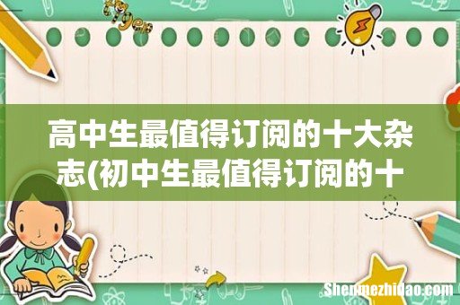 初中生最值得订阅的十大杂志 高中生最值得订阅的十大杂志