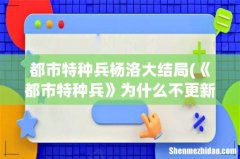 《都市特种兵》为什么不更新了呢？ 都市特种兵杨洛大结局
