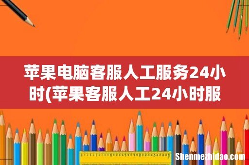 苹果客服人工24小时服务转人工 苹果电脑客服人工服务24小时