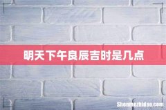 明天下午良辰吉时是几点