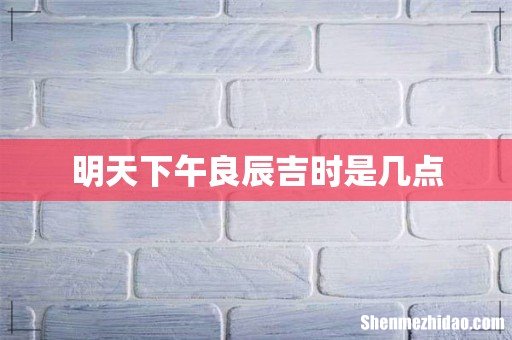 明天下午良辰吉时是几点