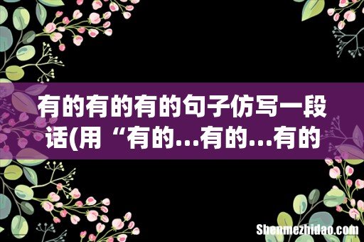 用“有的…有的…有的…”怎么造句呢？ 有的有的有的句子仿写一段话