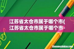 江苏省太仓市属于哪个市- 江苏省太仓市属于哪个市