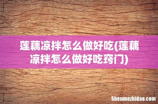 莲藕凉拌怎么做好吃窍门 莲藕凉拌怎么做好吃