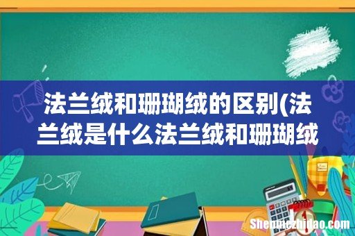 法兰绒是什么法兰绒和珊瑚绒的区别 法兰绒和珊瑚绒的区别