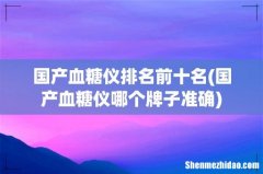 国产血糖仪哪个牌子准确 国产血糖仪排名前十名