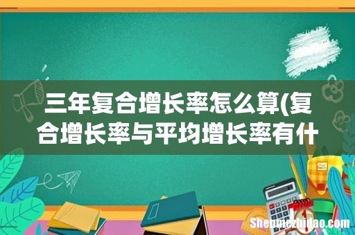 复合增长率与平均增长率有什么区别 三年复合增长率怎么算