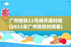 2022年广州地铁时间表 广州地铁22号线开通时间