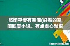 好看的空间耽美小说、有点虐心就更好了、多多益善啊、 悠闲平妻有空间