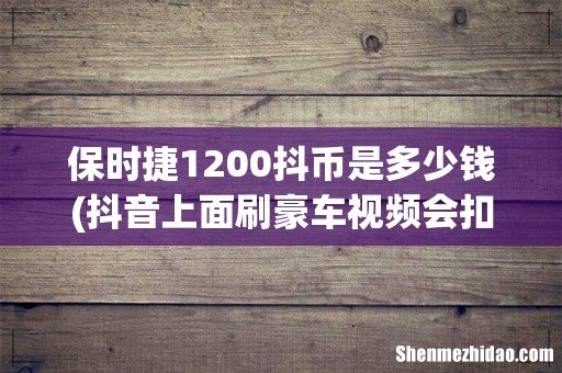 抖音上面刷豪车视频会扣费吗 保时捷1200抖币是多少钱