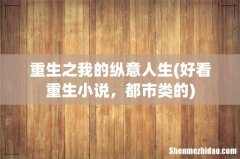 好看重生小说，都市类的 重生之我的纵意人生
