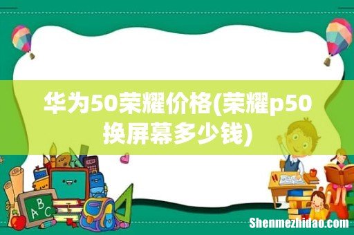 荣耀p50换屏幕多少钱 华为50荣耀价格
