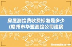 赣州市华盟测绘公司建房测绘要收费吗 房屋测绘费收费标准是多少