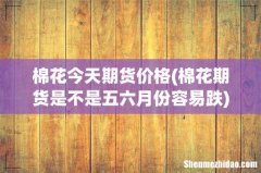 棉花期货是不是五六月份容易跌 棉花今天期货价格