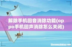 oppo手机回声消除怎么关闭 解除手机回音消除功能