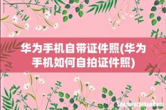 华为手机如何自拍证件照 华为手机自带证件照