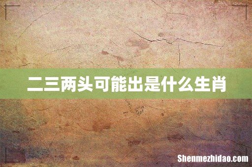 二三两头可能出是什么生肖
