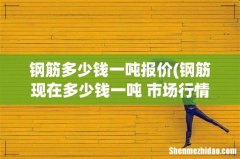 钢筋现在多少钱一吨 市场行情分析及价格走势预测？ 钢筋多少钱一吨报价