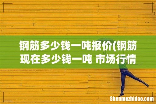 钢筋现在多少钱一吨 市场行情分析及价格走势预测? 钢筋多少钱一吨报价