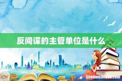 反间谍的主管单位是什么
