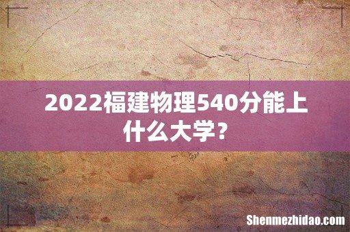2022福建物理540分能上什么大学?