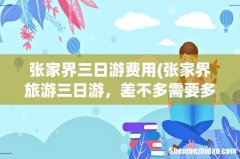 张家界旅游三日游，差不多需要多少钱？ 张家界三日游费用
