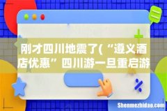 “遵义酒店优惠”四川游一旦重启游客可能会因人文关怀而成倍增长 刚才四川地震了