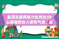 什么属相的女人很有气质，最具有女神气质的生肖女 什么生肖女最有魅力 最漂亮最有魅力生肖