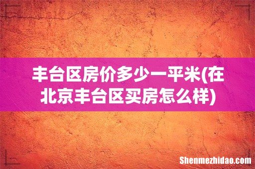 在北京丰台区买房怎么样 丰台区房价多少一平米
