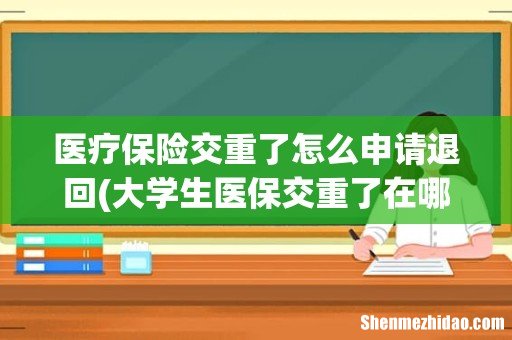 大学生医保交重了在哪里退 医疗保险交重了怎么申请退回