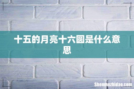十五的月亮十六圆是什么意思